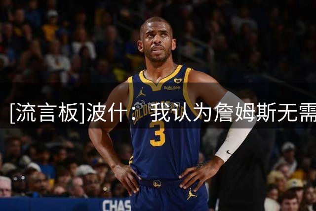 [流言板]波什：我认为詹姆斯无需再证明自己，他有权决定自己的未来